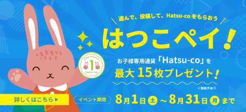 ＼遊んで、投稿して、Hatsu-coをもらおう／＜はつこペイ！＞お子様専用通貨「Hatsu-co」を最大15枚プレゼント！｜イベント期間 8月1日(土)〜8月31日(月)まで