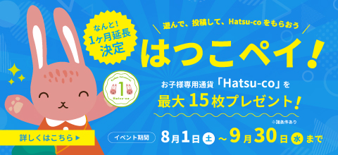 ＼遊んで、投稿して、Hatsu-coをもらおう／＜はつこペイ！＞お子様専用通貨「Hatsu-co」を最大15枚プレゼント！｜イベント期間 8月1日(土)〜9月30日(水)まで