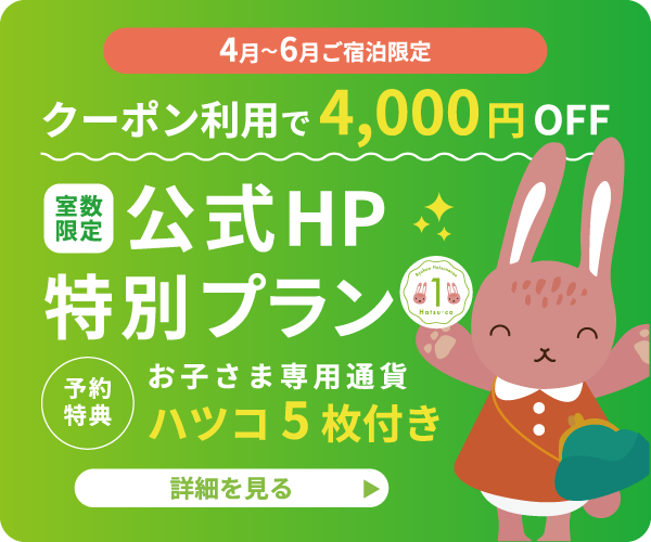 4月〜6月ご宿泊限定｜クーポン利用で基本プランが4,000円OFF！＜公式HP特別プラン＞ 予約特典でお子様専用通貨「ハツコ」5枚付き