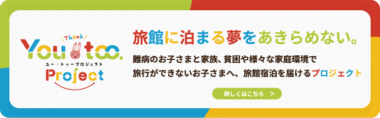 ユー・トゥープロジェクト　旅館に泊まる夢をあきらめない。 難病のお子さまと家族、貧困や様々な家庭環境で旅行ができないお子さまへ、旅館宿泊を届けるプロジェクト